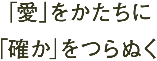 「愛」をかたちに「確か」をつらぬく